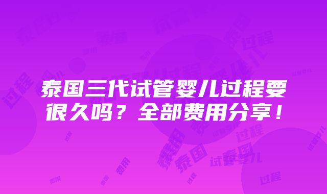 泰国三代试管婴儿过程要很久吗？全部费用分享！