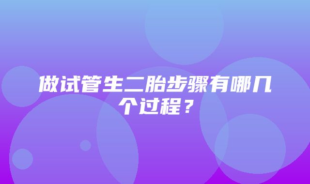 做试管生二胎步骤有哪几个过程？