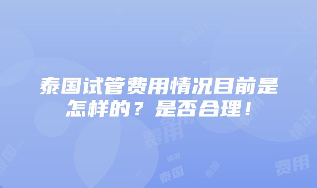 泰国试管费用情况目前是怎样的？是否合理！