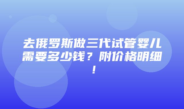 去俄罗斯做三代试管婴儿需要多少钱？附价格明细！