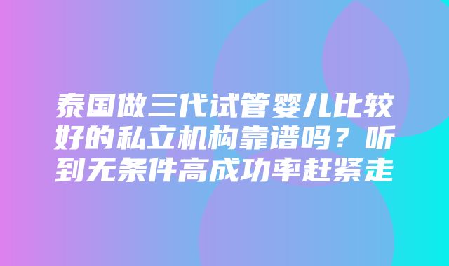 泰国做三代试管婴儿比较好的私立机构靠谱吗？听到无条件高成功率赶紧走