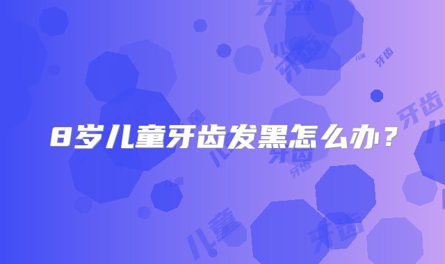 8岁儿童牙齿发黑怎么办？