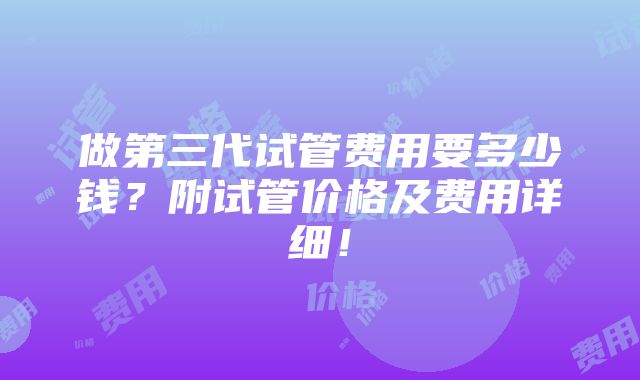 做第三代试管费用要多少钱？附试管价格及费用详细！