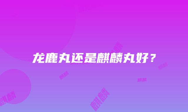 龙鹿丸还是麒麟丸好？