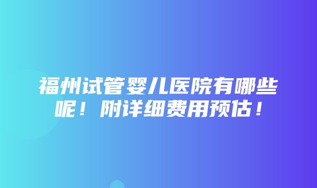 福州试管婴儿医院有哪些呢！附详细费用预估！