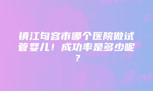 镇江句容市哪个医院做试管婴儿！成功率是多少呢？