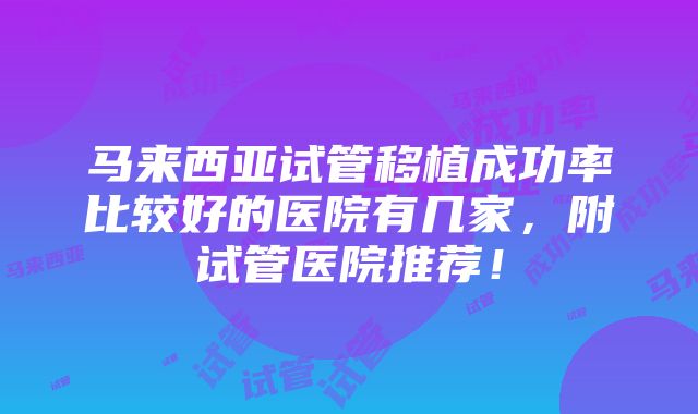 马来西亚试管移植成功率比较好的医院有几家，附试管医院推荐！