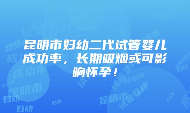 昆明市妇幼二代试管婴儿成功率，长期吸烟或可影响怀孕！