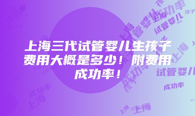 上海三代试管婴儿生孩子费用大概是多少！附费用成功率！