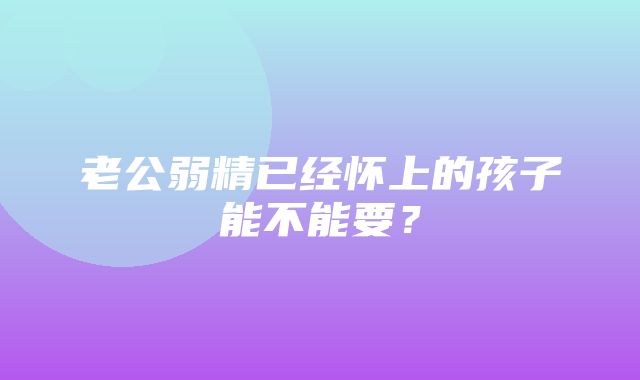 老公弱精已经怀上的孩子能不能要？