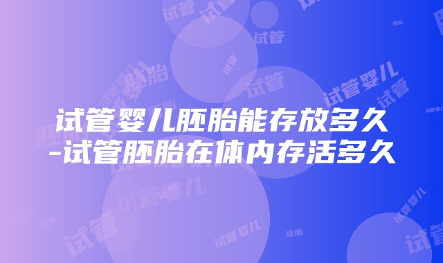 试管婴儿胚胎能存放多久-试管胚胎在体内存活多久