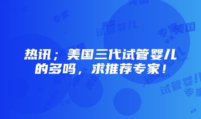 热讯；美国三代试管婴儿的多吗，求推荐专家！