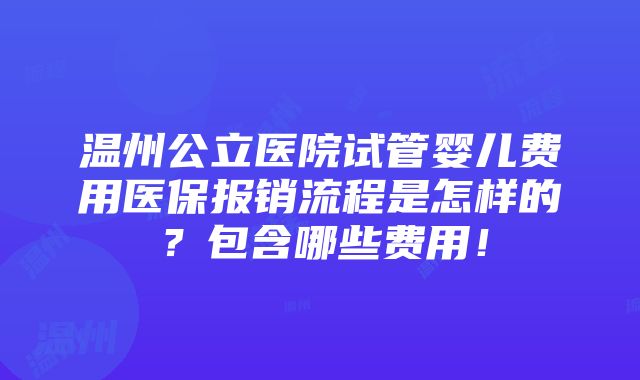 温州公立医院试管婴儿费用医保报销流程是怎样的？包含哪些费用！