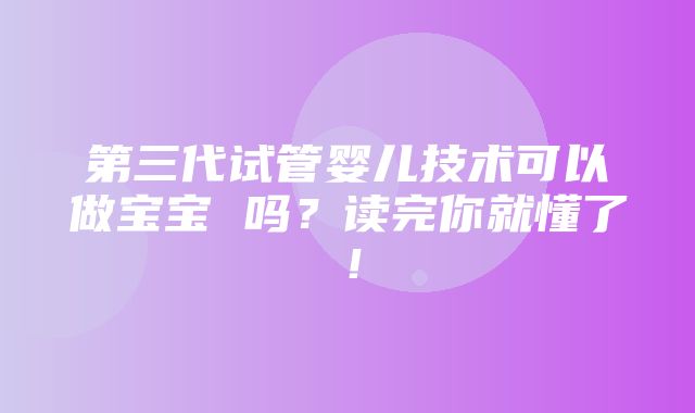 第三代试管婴儿技术可以做宝宝 吗？读完你就懂了！