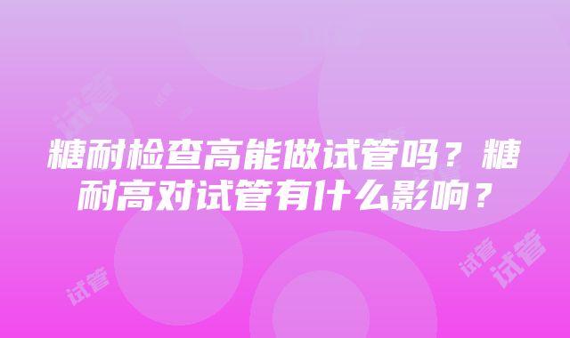 糖耐检查高能做试管吗？糖耐高对试管有什么影响？