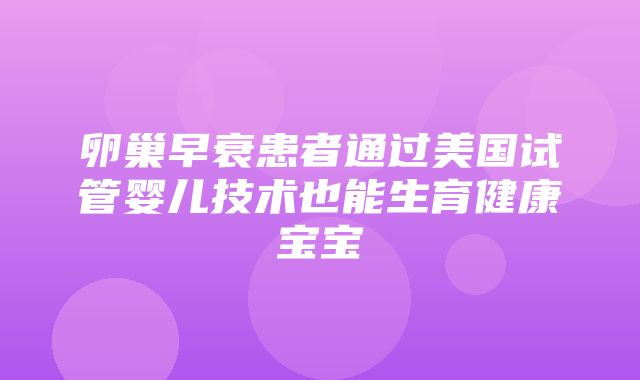 卵巢早衰患者通过美国试管婴儿技术也能生育健康宝宝