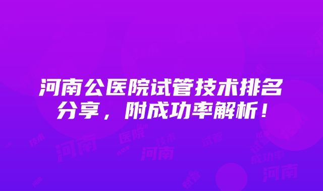 河南公医院试管技术排名分享，附成功率解析！