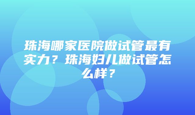 珠海哪家医院做试管最有实力？珠海妇儿做试管怎么样？