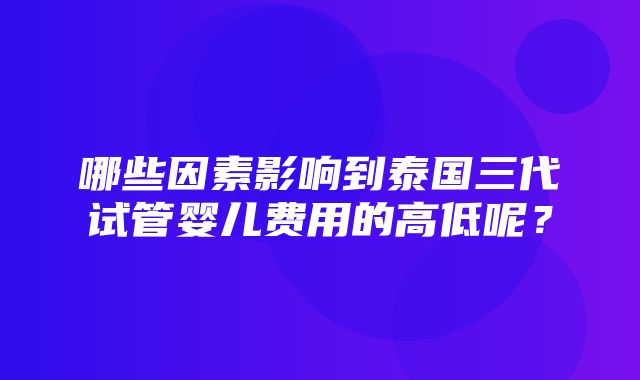 哪些因素影响到泰国三代试管婴儿费用的高低呢？