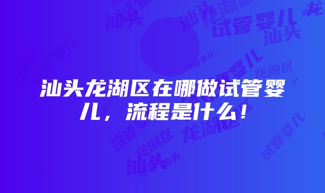 汕头龙湖区在哪做试管婴儿，流程是什么！