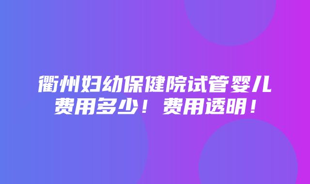 衢州妇幼保健院试管婴儿费用多少！费用透明！