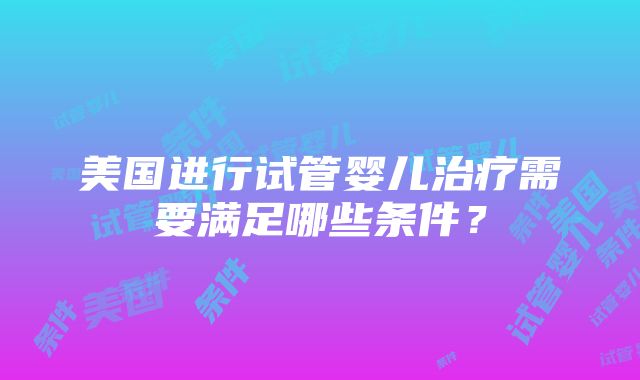 美国进行试管婴儿治疗需要满足哪些条件？