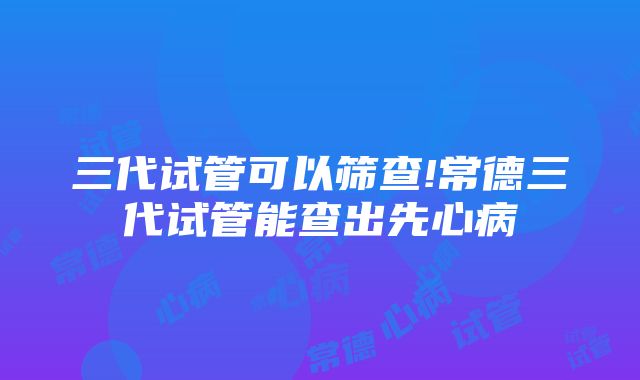 三代试管可以筛查!常德三代试管能查出先心病