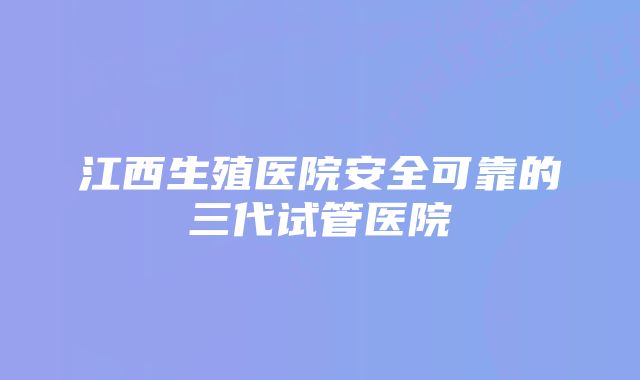 江西生殖医院安全可靠的三代试管医院