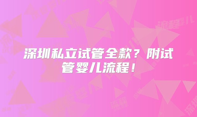 深圳私立试管全款？附试管婴儿流程！