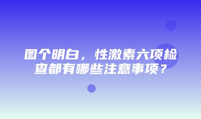 图个明白，性激素六项检查都有哪些注意事项？