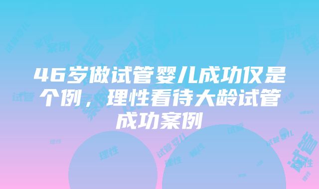 46岁做试管婴儿成功仅是个例，理性看待大龄试管成功案例