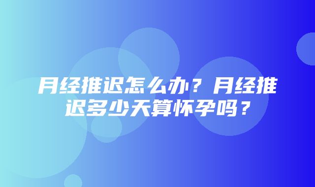 月经推迟怎么办？月经推迟多少天算怀孕吗？