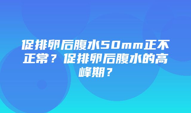 促排卵后腹水50mm正不正常？促排卵后腹水的高峰期？