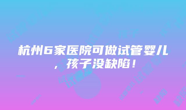 杭州6家医院可做试管婴儿，孩子没缺陷！