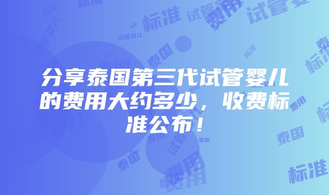 分享泰国第三代试管婴儿的费用大约多少，收费标准公布！