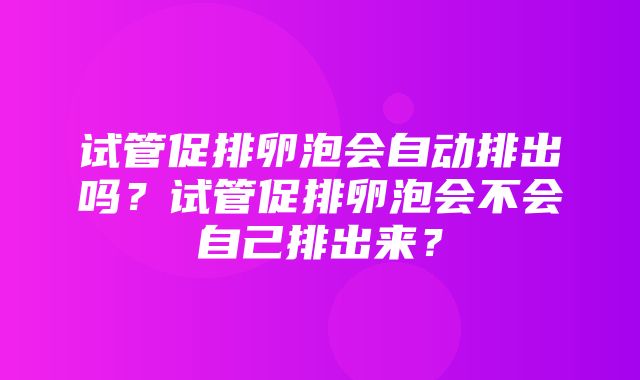 试管促排卵泡会自动排出吗？试管促排卵泡会不会自己排出来？