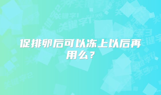 促排卵后可以冻上以后再用么？