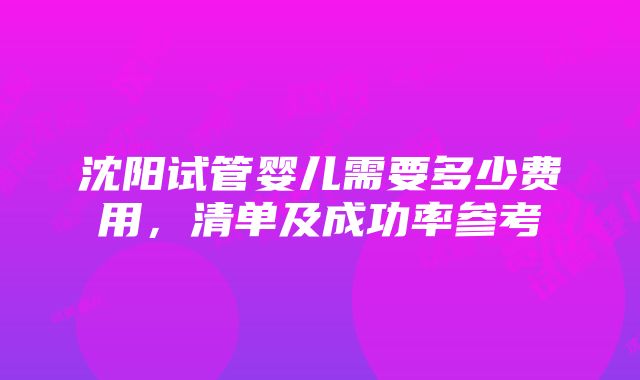 沈阳试管婴儿需要多少费用，清单及成功率参考