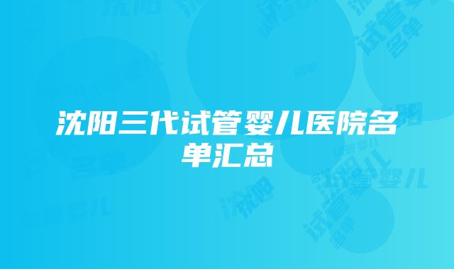 沈阳三代试管婴儿医院名单汇总