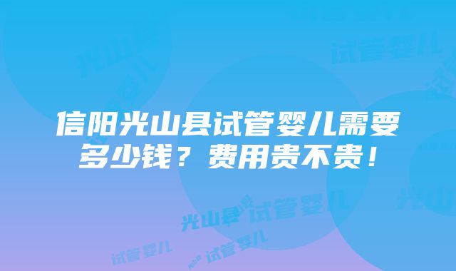 信阳光山县试管婴儿需要多少钱？费用贵不贵！