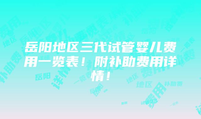 岳阳地区三代试管婴儿费用一览表！附补助费用详情！