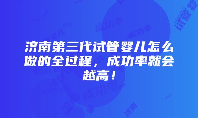 济南第三代试管婴儿怎么做的全过程，成功率就会越高！