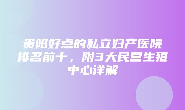 贵阳好点的私立妇产医院排名前十，附3大民营生殖中心详解