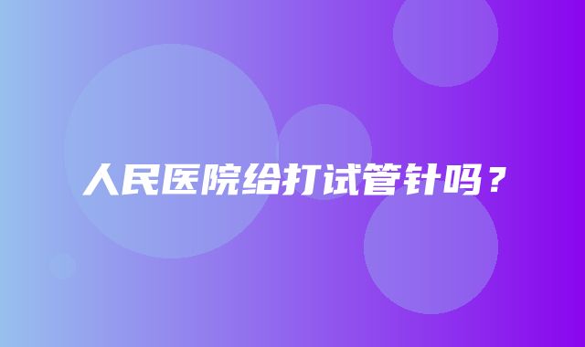 人民医院给打试管针吗？