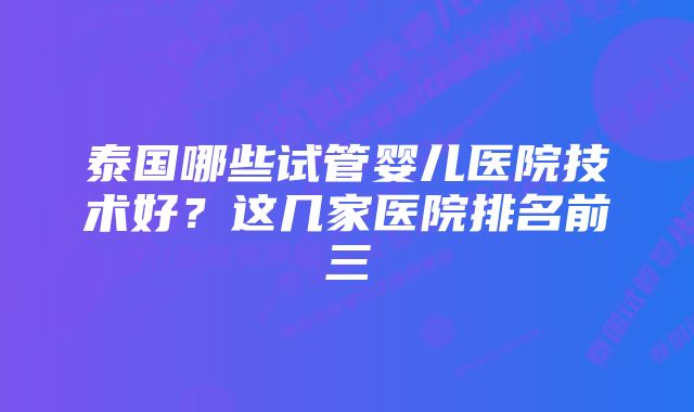 泰国哪些试管婴儿医院技术好？这几家医院排名前三