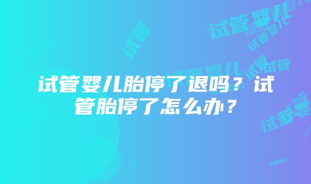 试管婴儿胎停了退吗？试管胎停了怎么办？