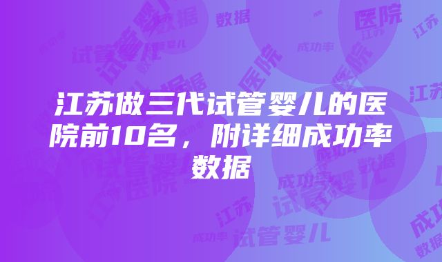 江苏做三代试管婴儿的医院前10名，附详细成功率数据