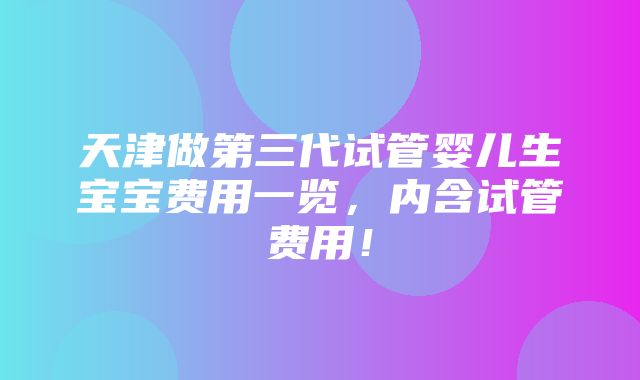 天津做第三代试管婴儿生宝宝费用一览，内含试管费用！