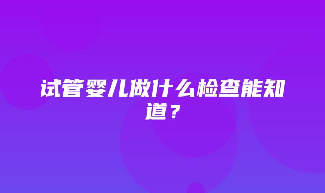 试管婴儿做什么检查能知道？