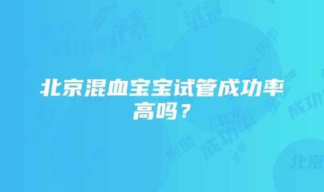 北京混血宝宝试管成功率高吗？